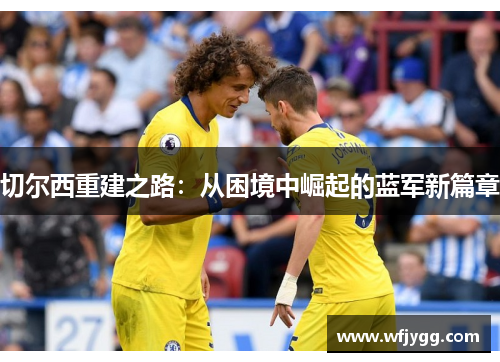 切尔西重建之路：从困境中崛起的蓝军新篇章