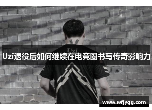 Uzi退役后如何继续在电竞圈书写传奇影响力